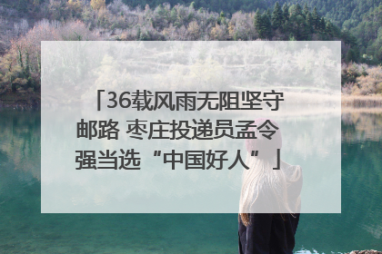 36载风雨无阻坚守邮路 枣庄投递员孟令强当选“中国好人”